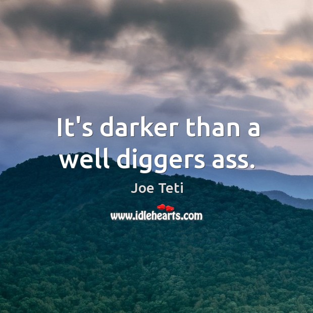 It’s darker than a well diggers ass. Image