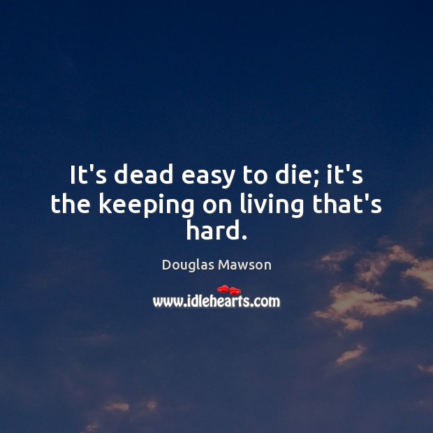It’s dead easy to die; it’s the keeping on living that’s hard. Douglas Mawson Picture Quote
