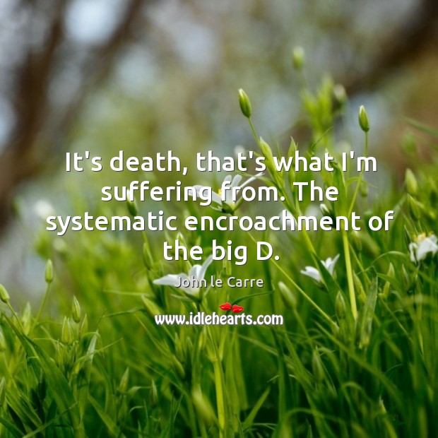 It’s death, that’s what I’m suffering from. The systematic encroachment of the big D. John le Carre Picture Quote