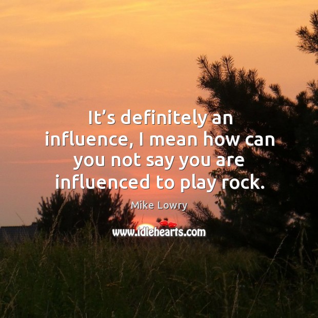 It’s definitely an influence, I mean how can you not say you are influenced to play rock. Image
