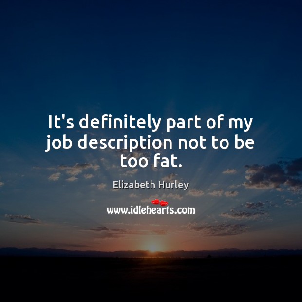 It’s definitely part of my job description not to be too fat. Elizabeth Hurley Picture Quote