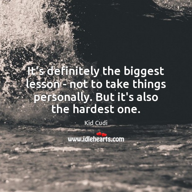It’s definitely the biggest lesson – not to take things personally. But Image