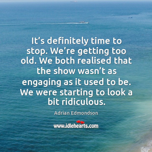 It’s definitely time to stop. We’re getting too old. We both realised that the show Adrian Edmondson Picture Quote