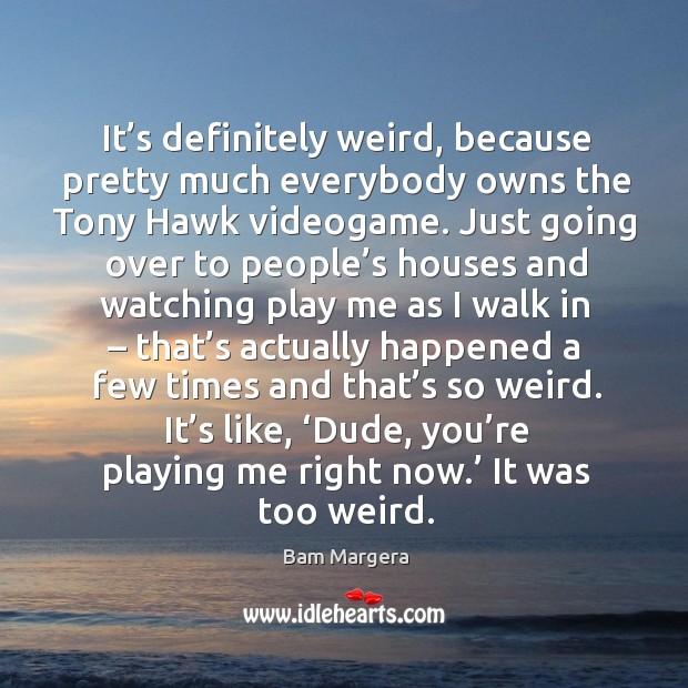 It’s definitely weird, because pretty much everybody owns the tony hawk videogame. Bam Margera Picture Quote
