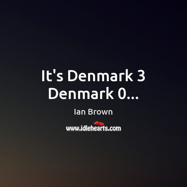 It’s Denmark 3 Denmark 0… Ian Brown Picture Quote