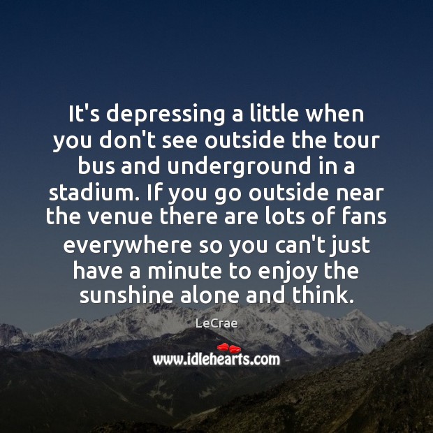 It’s depressing a little when you don’t see outside the tour bus LeCrae Picture Quote