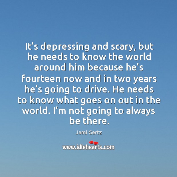 It’s depressing and scary, but he needs to know the world around him because he’s fourteen Image