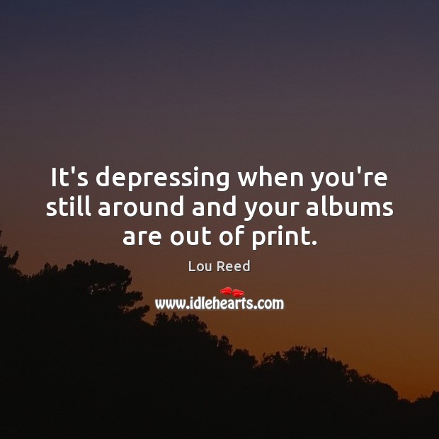 It’s depressing when you’re still around and your albums are out of print. Lou Reed Picture Quote