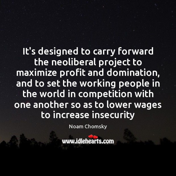 It’s designed to carry forward the neoliberal project to maximize profit and Noam Chomsky Picture Quote