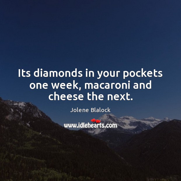 Its diamonds in your pockets one week, macaroni and cheese the next. Jolene Blalock Picture Quote