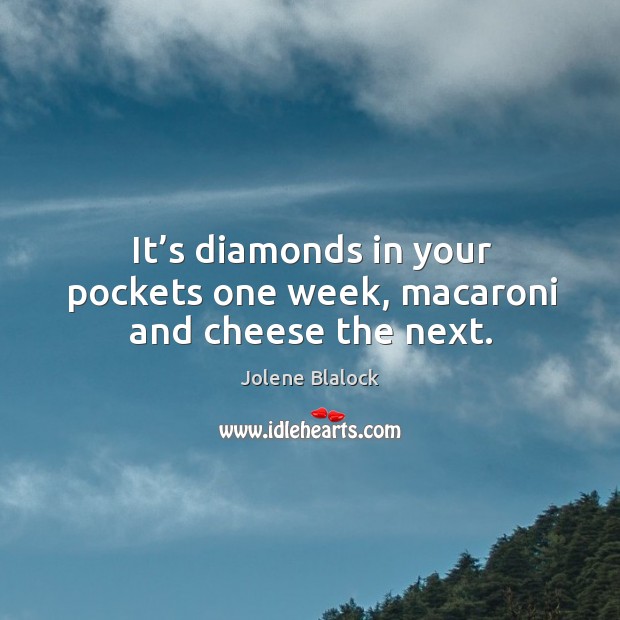 It’s diamonds in your pockets one week, macaroni and cheese the next. Jolene Blalock Picture Quote