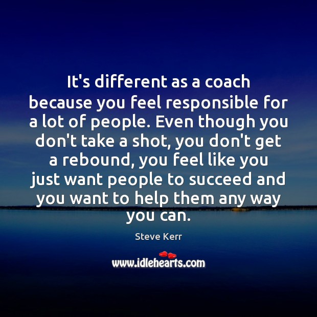 It’s different as a coach because you feel responsible for a lot Steve Kerr Picture Quote