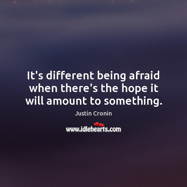 It’s different being afraid when there’s the hope it will amount to something. Justin Cronin Picture Quote
