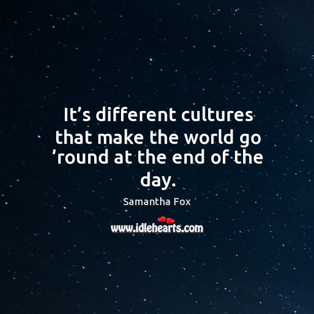 It’s different cultures that make the world go ’round at the end of the day. Samantha Fox Picture Quote