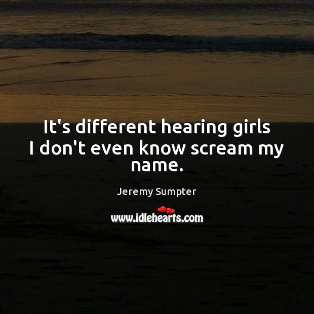It’s different hearing girls I don’t even know scream my name. Jeremy Sumpter Picture Quote