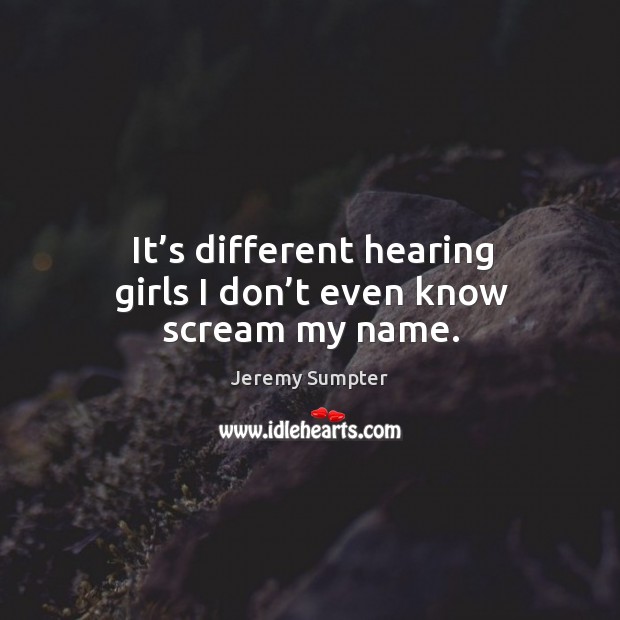 It’s different hearing girls I don’t even know scream my name. Jeremy Sumpter Picture Quote