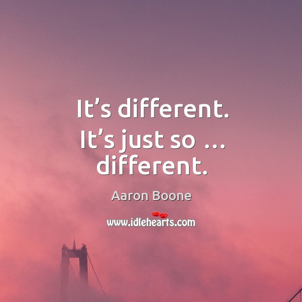 It’s different. It’s just so … different. Image