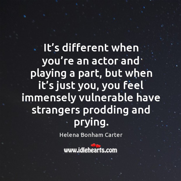 It’s different when you’re an actor and playing a part, but when it’s just you, you feel immensely Helena Bonham Carter Picture Quote