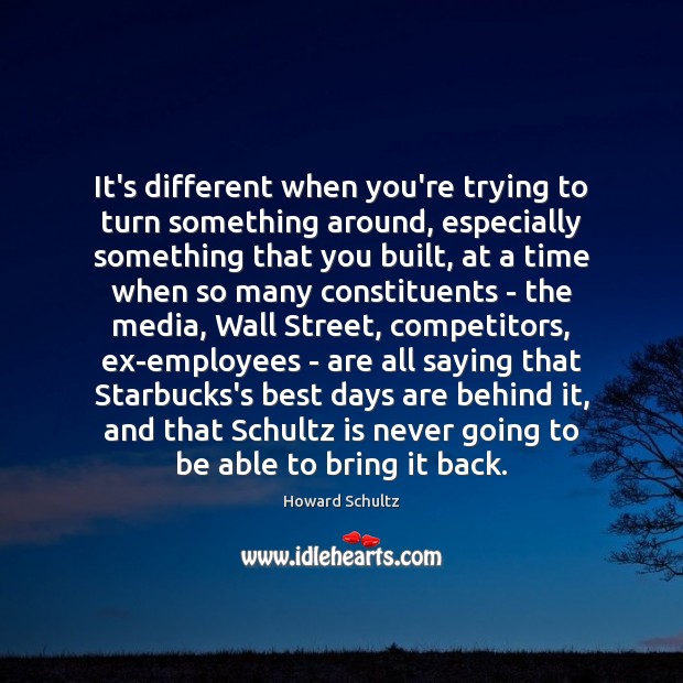 It’s different when you’re trying to turn something around, especially something that Howard Schultz Picture Quote