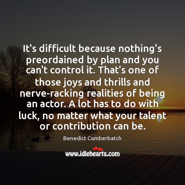 It’s difficult because nothing’s preordained by plan and you can’t control it. Image