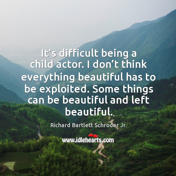It’s difficult being a child actor. I don’t think everything beautiful has to be exploited. Richard Bartlett Schroder Jr. Picture Quote