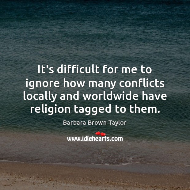 It’s difficult for me to ignore how many conflicts locally and worldwide Barbara Brown Taylor Picture Quote