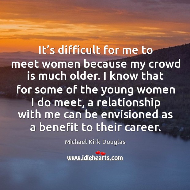 It’s difficult for me to meet women because my crowd is much older. Image