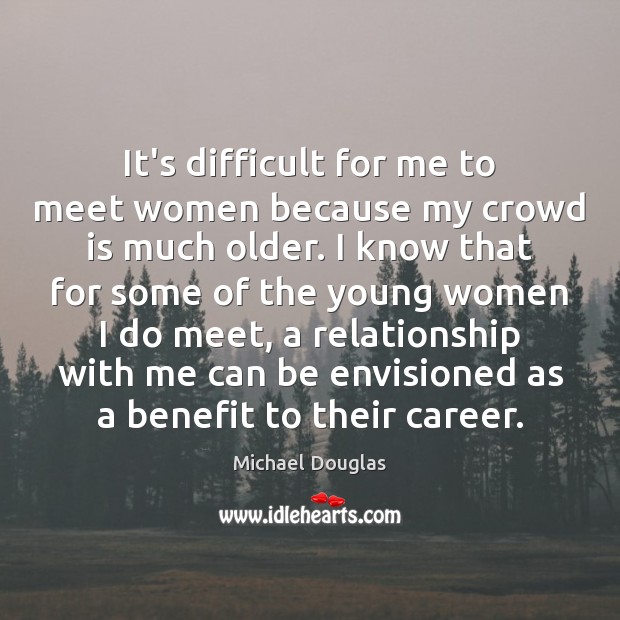It’s difficult for me to meet women because my crowd is much Michael Douglas Picture Quote