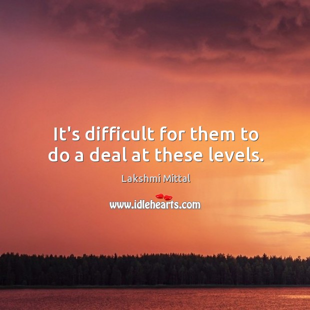 It’s difficult for them to do a deal at these levels. Lakshmi Mittal Picture Quote