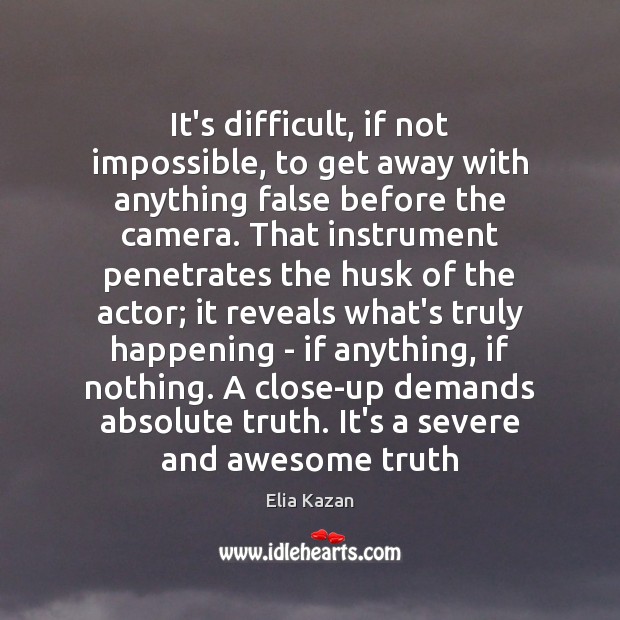 It’s difficult, if not impossible, to get away with anything false before Elia Kazan Picture Quote