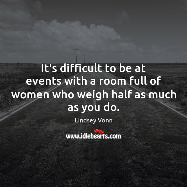 It’s difficult to be at events with a room full of women who weigh half as much as you do. Lindsey Vonn Picture Quote