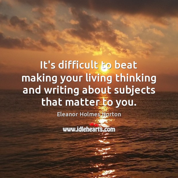 It’s difficult to beat making your living thinking and writing about subjects Eleanor Holmes Norton Picture Quote