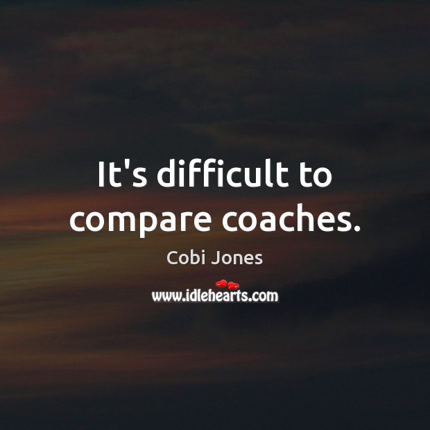 It’s difficult to compare coaches. Cobi Jones Picture Quote