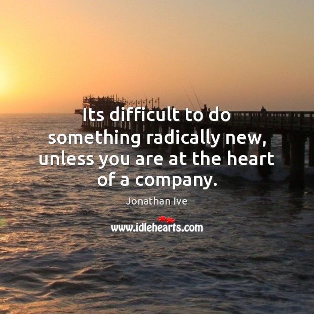 Its difficult to do something radically new, unless you are at the heart of a company. Jonathan Ive Picture Quote