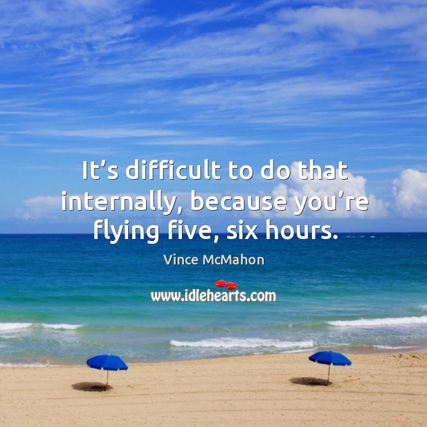 It’s difficult to do that internally, because you’re flying five, six hours. Vince McMahon Picture Quote