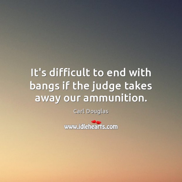 It’s difficult to end with bangs if the judge takes away our ammunition. Carl Douglas Picture Quote