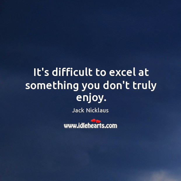 It’s difficult to excel at something you don’t truly enjoy. Jack Nicklaus Picture Quote