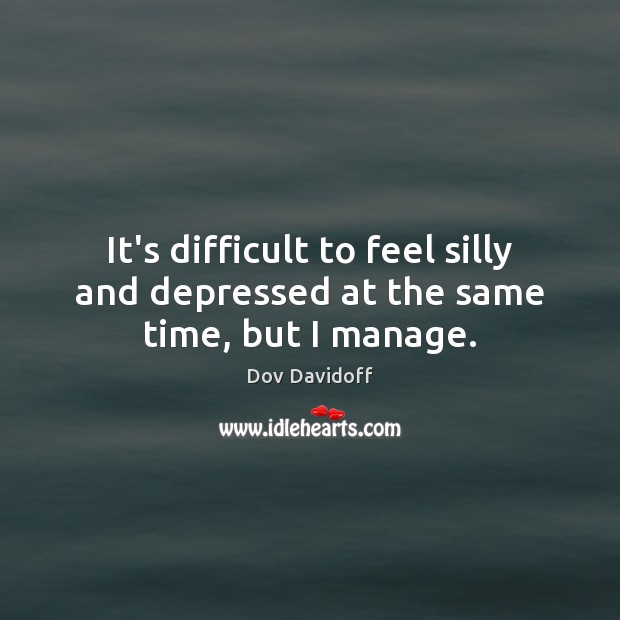 It’s difficult to feel silly and depressed at the same time, but I manage. Dov Davidoff Picture Quote