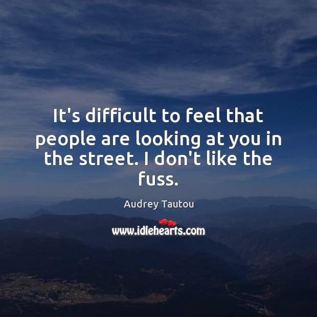 It’s difficult to feel that people are looking at you in the Audrey Tautou Picture Quote