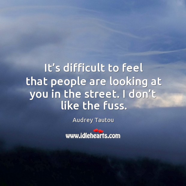 It’s difficult to feel that people are looking at you in the street. I don’t like the fuss. Audrey Tautou Picture Quote