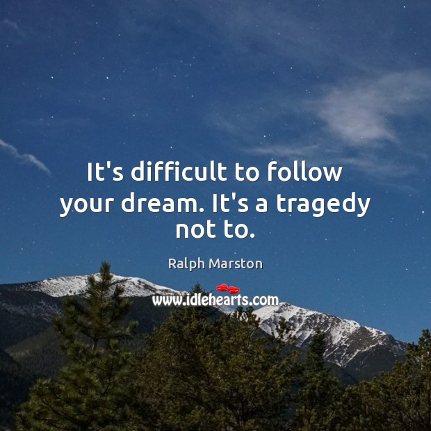 It’s difficult to follow your dream. It’s a tragedy not to. Ralph Marston Picture Quote