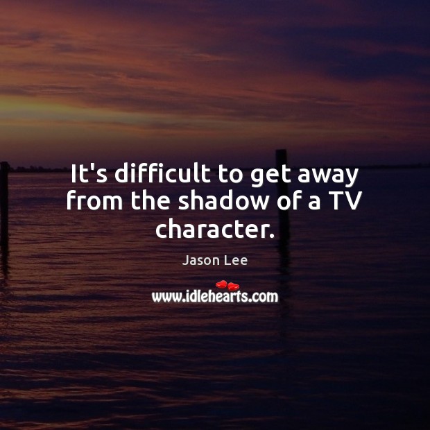 It’s difficult to get away from the shadow of a TV character. Jason Lee Picture Quote