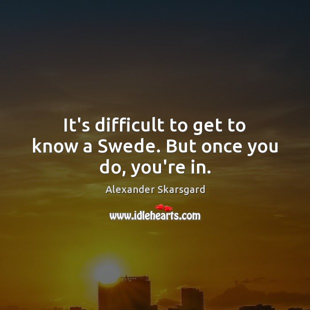 It’s difficult to get to know a Swede. But once you do, you’re in. Alexander Skarsgard Picture Quote