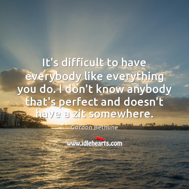 It’s difficult to have everybody like everything you do. I don’t know Gordon Bethune Picture Quote