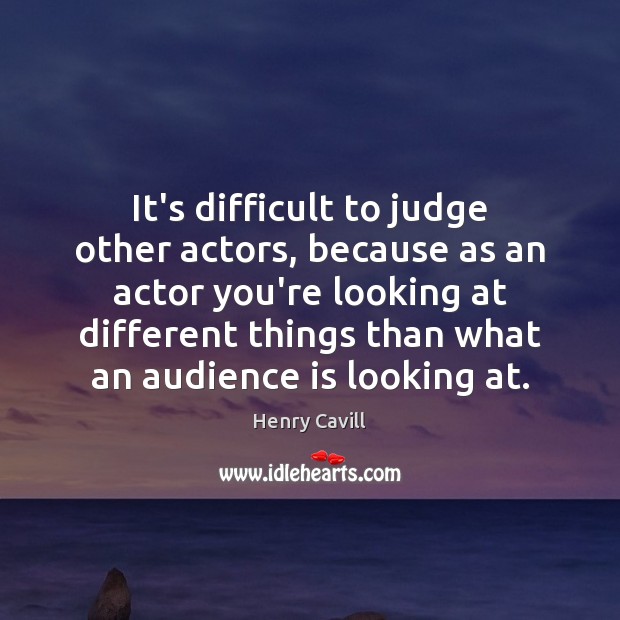It’s difficult to judge other actors, because as an actor you’re looking Image