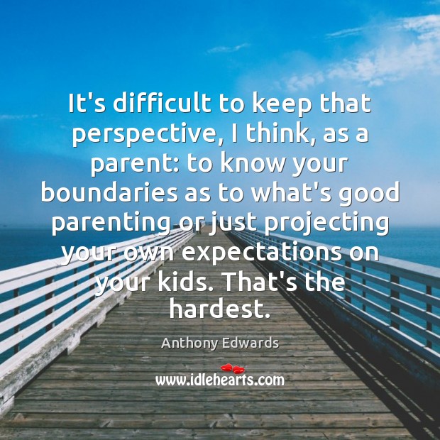It’s difficult to keep that perspective, I think, as a parent: to Anthony Edwards Picture Quote