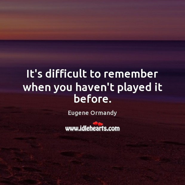 It’s difficult to remember when you haven’t played it before. Eugene Ormandy Picture Quote