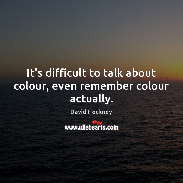 It’s difficult to talk about colour, even remember colour actually. David Hockney Picture Quote