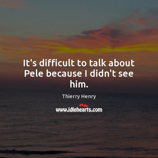 It’s difficult to talk about Pele because I didn’t see him. Thierry Henry Picture Quote