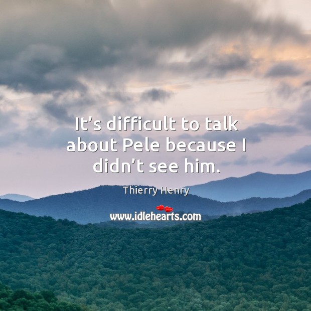 It’s difficult to talk about pele because I didn’t see him. Thierry Henry Picture Quote